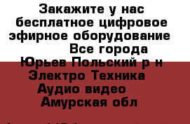 Закажите у нас бесплатное цифровое эфирное оборудование dvb-t2 - Все города, Юрьев-Польский р-н Электро-Техника » Аудио-видео   . Амурская обл.